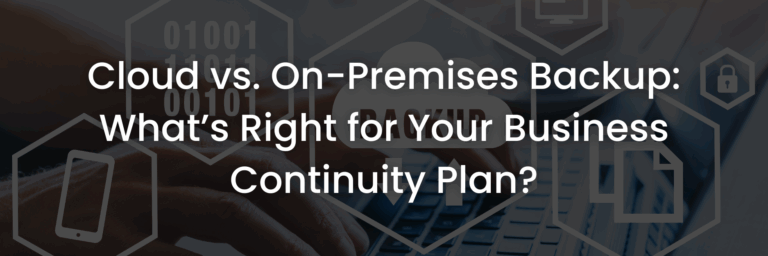 Cloud vs. On-Premises Backup: What’s Right for Your Business Continuity Plan?